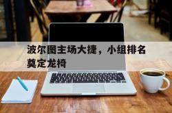 开云体育登录入口-波尔图主场大捷，小组排名奠定龙椅的简单介绍