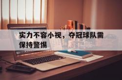 开云体育登录入口-包含实力不容小视，夺冠球队需保持警惕的词条